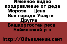 Именное видео-поздравление от деда Мороза  › Цена ­ 70 - Все города Услуги » Другие   . Башкортостан респ.,Баймакский р-н